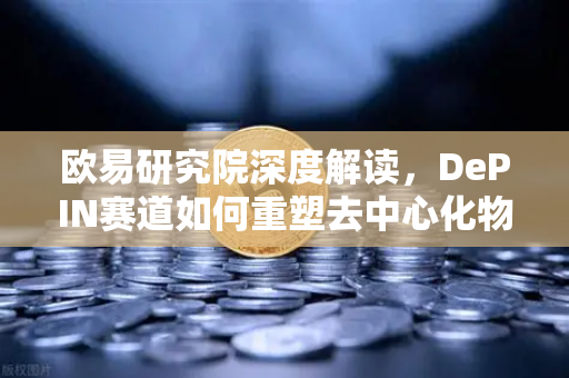 欧易研究院深度解读，DePIN赛道如何重塑去中心化物理基础设施网络？