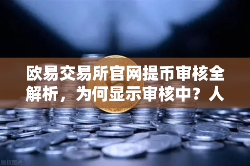 欧易交易所官网提币审核全解析，为何显示审核中？人工审核通常需要多久？