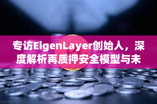 专访EigenLayer创始人，深度解析再质押安全模型与未来愿景
