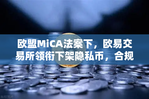 欧盟MiCA法案下，欧易交易所领衔下架隐私币，合规风暴如何重塑加密市场格局？