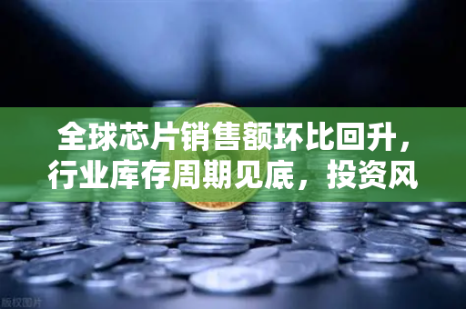 全球芯片销售额环比回升，行业库存周期见底，投资风向标已现？