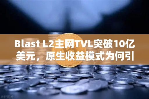 Blast L2主网TVL突破10亿美元，原生收益模式为何引爆市场？