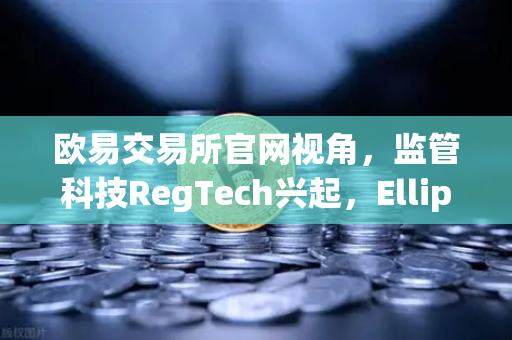 欧易交易所官网视角，监管科技RegTech兴起，Elliptic获投用于追踪非法资金-第1张图片-欧易交易所