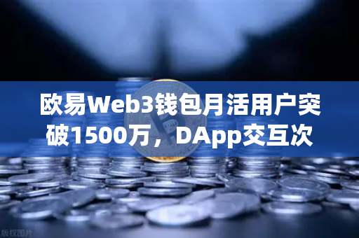 欧易Web3钱包月活用户突破1500万，DApp交互次数创历史新高，Web3生态爆发的信号