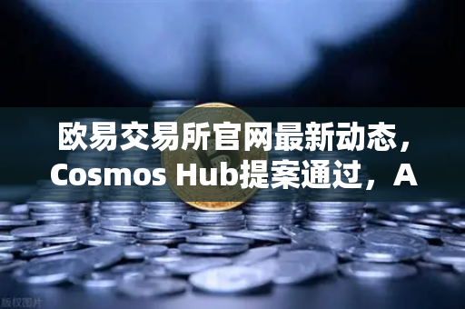 欧易交易所官网最新动态，Cosmos Hub提案通过，ATOM通胀率调整为7%