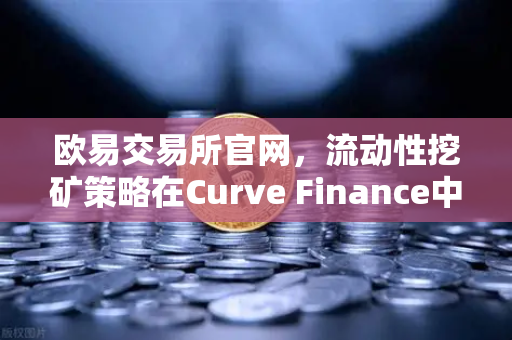 欧易交易所官网，流动性挖矿策略在Curve Finance中优化CRV锁定周期