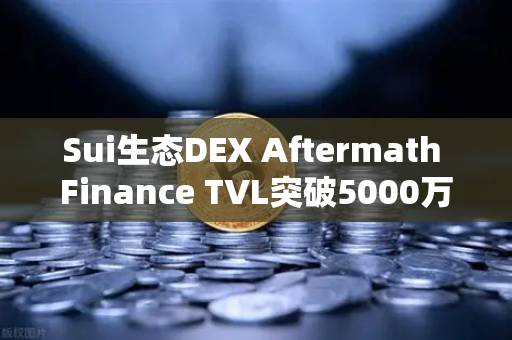 Sui生态DEX Aftermath Finance TVL突破5000万美元，DeFi新星崛起，欧易交易所助力加密布局