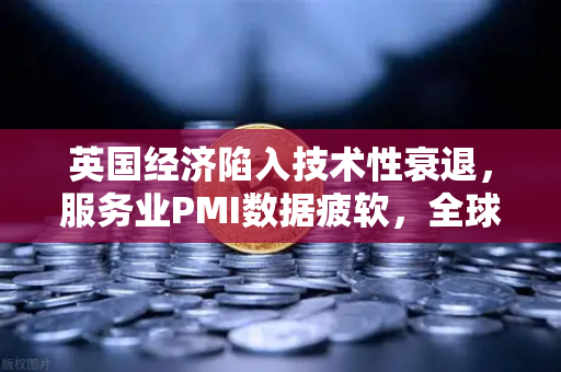 英国经济陷入技术性衰退，服务业PMI数据疲软，全球市场震荡与投资策略解析