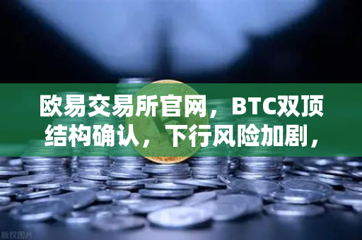 欧易交易所官网，BTC双顶结构确认，下行风险加剧，投资者需警惕