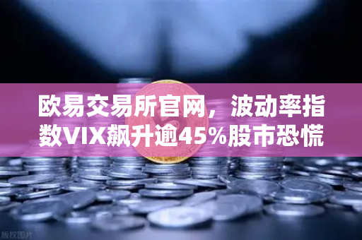 欧易交易所官网，波动率指数VIX飙升逾45%股市恐慌情绪蔓延至币圈，加密市场何去何从？