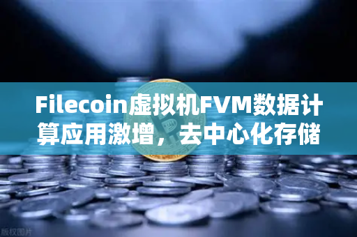 Filecoin虚拟机FVM数据计算应用激增，去中心化存储生态的新引擎-第1张图片-欧易交易所