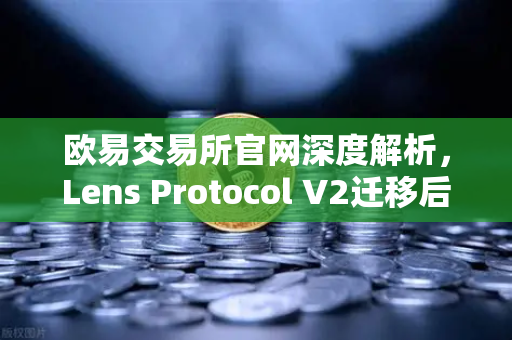 欧易交易所官网深度解析，Lens Protocol V2迁移后日活跃用户暴增300%Web3社交迎来爆发时刻