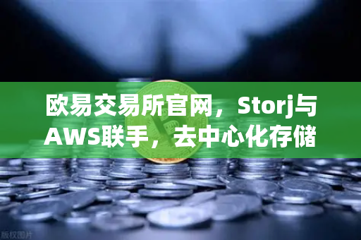 欧易交易所官网，Storj与AWS联手，去中心化存储如何重塑混合云未来？