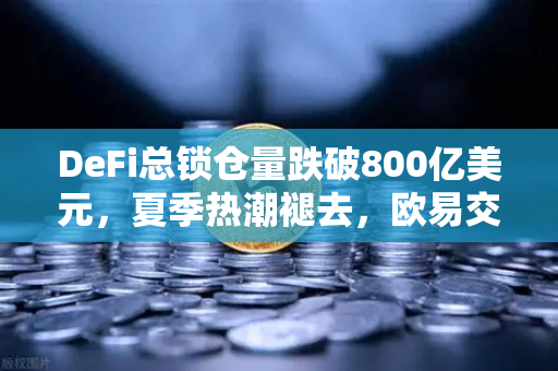 DeFi总锁仓量跌破800亿美元，夏季热潮褪去，欧易交易所官网深度解析