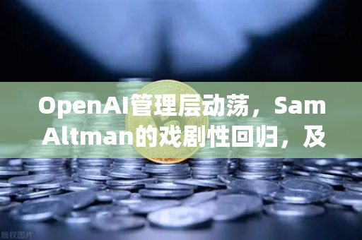 OpenAI管理层动荡，Sam Altman的戏剧性回归，及数字资产行业的深度观察-第1张图片-欧易交易所