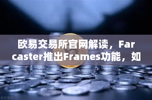 欧易交易所官网解读，Farcaster推出Frames功能，如何引爆链上互动新潮流？
