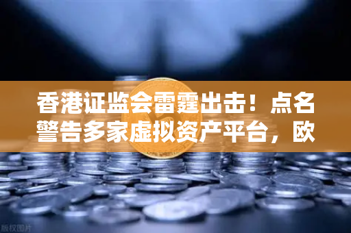 香港证监会雷霆出击！点名警告多家虚拟资产平台，欧易交易所用户需警惕什么？