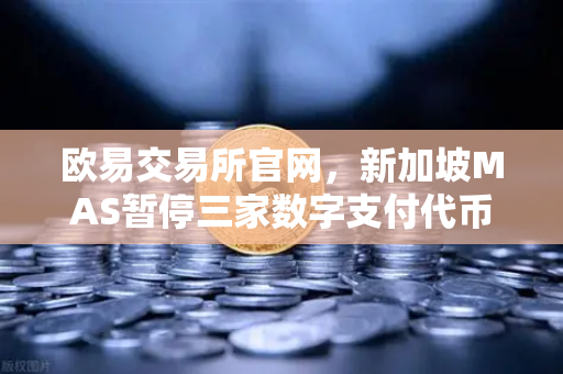 欧易交易所官网，新加坡MAS暂停三家数字支付代币服务供应商的牌照申请，背后释放了什么信号？-第1张图片-欧易交易所