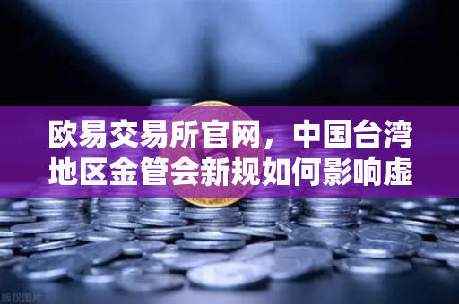 欧易交易所官网，中国台湾地区金管会新规如何影响虚拟资产交易？