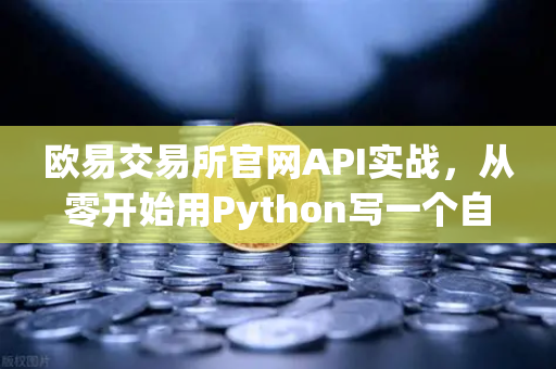 欧易交易所官网API实战，从零开始用Python写一个自动交易脚本