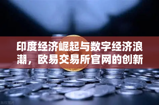 印度经济崛起与数字经济浪潮，欧易交易所官网的创新机遇