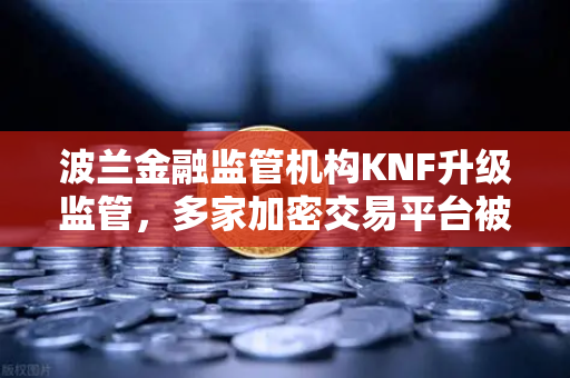波兰金融监管机构KNF升级监管，多家加密交易平台被列入警告名单，投资者需警惕