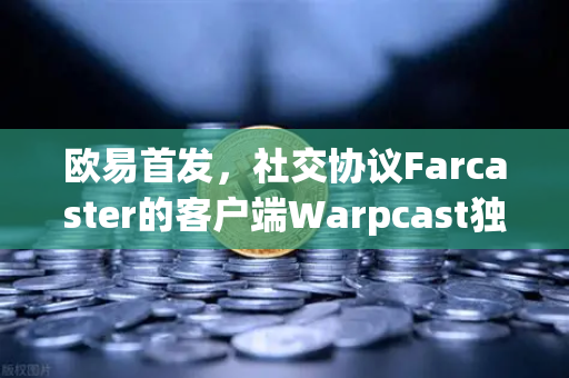 欧易首发，社交协议Farcaster的客户端Warpcast独家上线，Web3社交新纪元开启