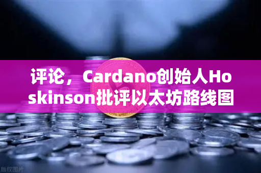 评论，Cardano创始人Hoskinson批评以太坊路线图缺乏创新，引发区块链行业深层思考