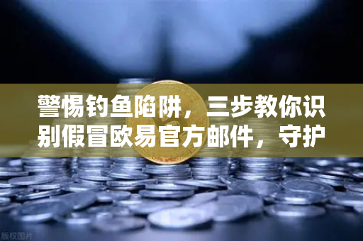 警惕钓鱼陷阱，三步教你识别假冒欧易官方邮件，守护资产安全