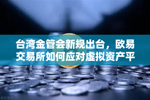 台湾金管会新规出台，欧易交易所如何应对虚拟资产平台及交易业务管理办法草案？