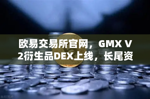 欧易交易所官网，GMX V2衍生品DEX上线，长尾资产交易新纪元-第1张图片-欧易交易所