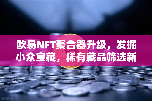 欧易NFT聚合器升级，发掘小众宝藏，稀有藏品筛选新体验