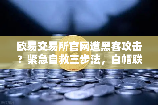 欧易交易所官网遭黑客攻击？紧急自救三步法，白帽联盟Immunefi成最后防线