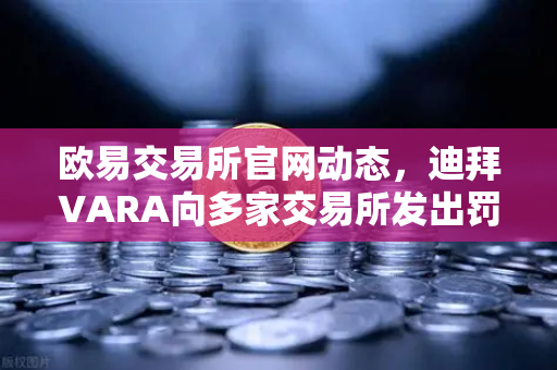 欧易交易所官网动态，迪拜VARA向多家交易所发出罚款，反洗钱监管再升级