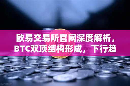 欧易交易所官网深度解析，BTC双顶结构形成，下行趋势或加速