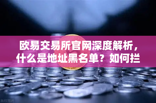 欧易交易所官网深度解析，什么是地址黑名单？如何拦截非法资金？