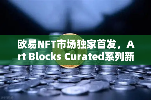 欧易NFT市场独家首发，Art Blocks Curated系列新艺术家作品，数字艺术新浪潮来袭