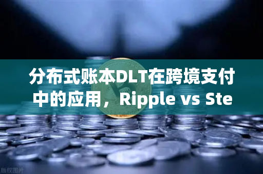 分布式账本DLT在跨境支付中的应用，Ripple vs Stellar—谁才是未来的支付王者？