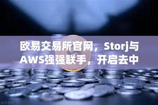 欧易交易所官网，Storj与AWS强强联手，开启去中心化混合云存储新纪元