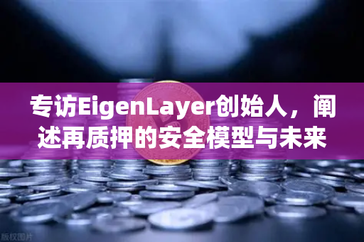 专访EigenLayer创始人，阐述再质押的安全模型与未来愿景—从欧易交易所视角解读去中心化金融新范式
