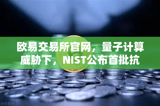 欧易交易所官网，量子计算威胁下，NIST公布首批抗量子加密算法标准