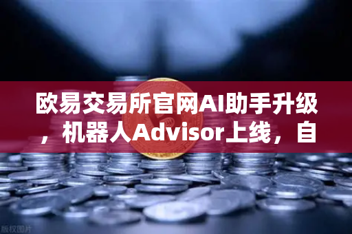 欧易交易所官网AI助手升级，机器人Advisor上线，自然语言问句交互体验大揭秘-第1张图片-欧易交易所