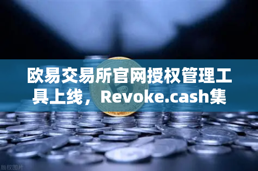 欧易交易所官网授权管理工具上线，Revoke.cash集成进欧易Web3钱包，安全再升级！