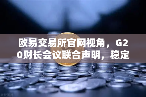 欧易交易所官网视角，G20财长会议联合声明，稳定币监管再升级