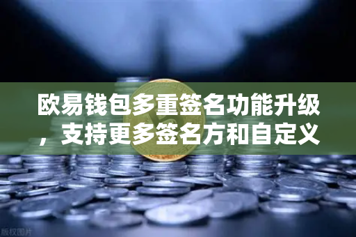 欧易钱包多重签名功能升级，支持更多签名方和自定义规则，资产安全再上新台阶