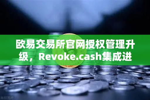 欧易交易所官网授权管理升级，Revoke.cash集成进Web3钱包，资产安全再添防线