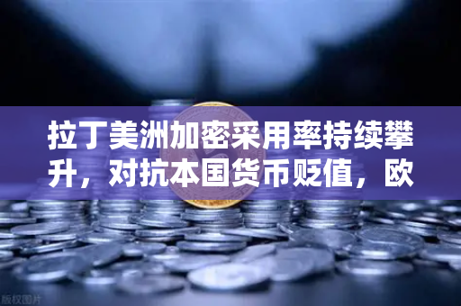 拉丁美洲加密采用率持续攀升，对抗本国货币贬值，欧易交易所官网成避险新选择