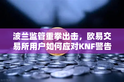 波兰监管重拳出击，欧易交易所用户如何应对KNF警告名单新变化？