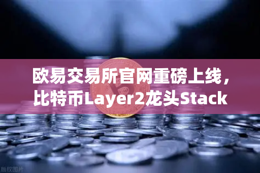 欧易交易所官网重磅上线，比特币Layer2龙头Stacks（STX）开启质押挖矿