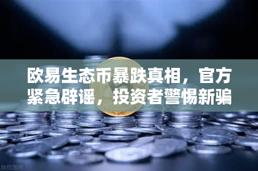 欧易生态币暴跌真相，官方紧急辟谣，投资者警惕新骗局！-第1张图片-欧易交易所